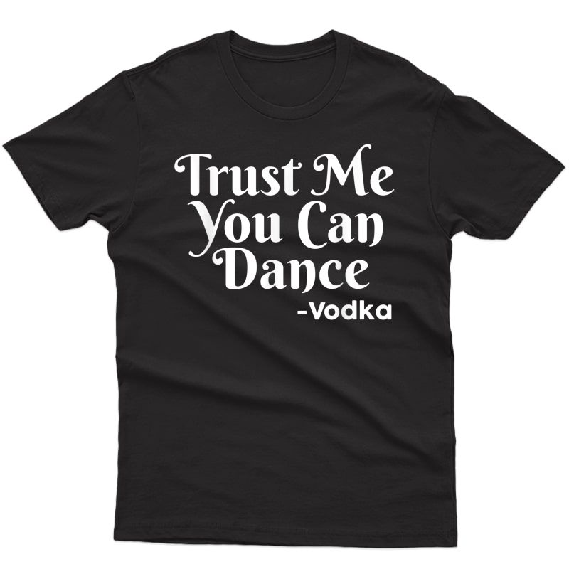 Trust Me You Can Dance Vodka Shirt - Funny Quote T-shirt